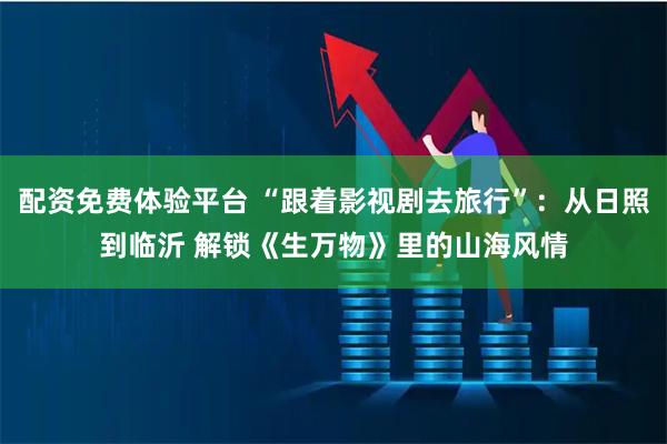 配资免费体验平台 “跟着影视剧去旅行”：从日照到临沂 解锁《生万物》里的山海风情