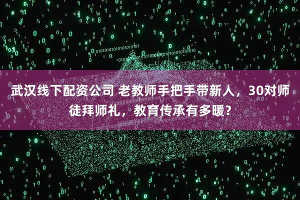 武汉线下配资公司 老教师手把手带新人，30对师徒拜师礼，教育传承有多暖？