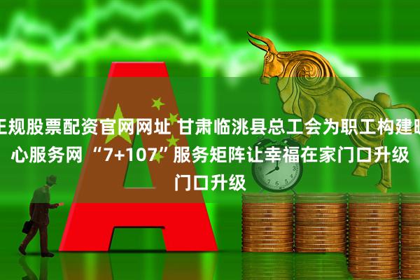 正规股票配资官网网址 甘肃临洮县总工会为职工构建暖心服务网&#32;“7+107”服务矩阵让幸福在家门口升级