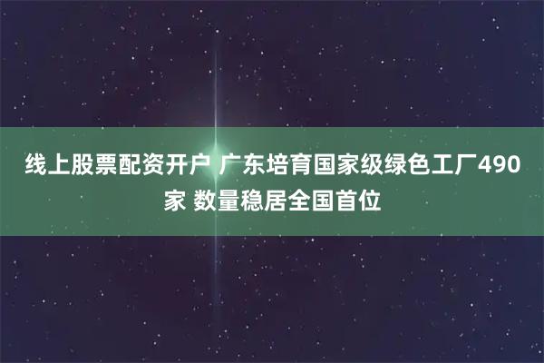 线上股票配资开户 广东培育国家级绿色工厂490家 数量稳居全国首位