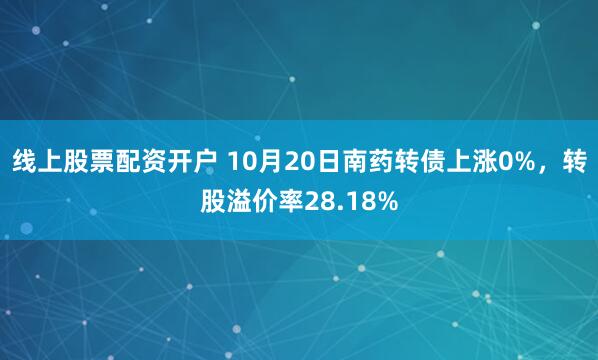 线上股票配资开户 10月20日南药转债上涨0%,转股溢价率28.18%