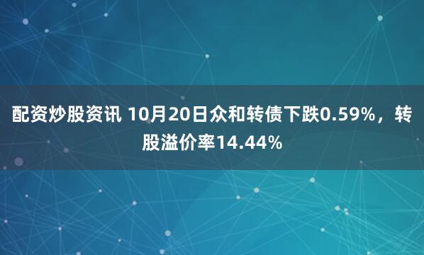 配资炒股资讯 10月20日众和转债下跌0.59%,转股溢价率14.44%
