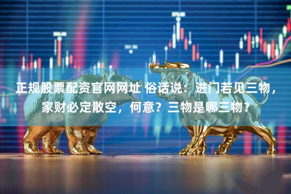 正规股票配资官网网址 俗话说:进门若见三物,家财必定散空,何意?三物是哪三物?