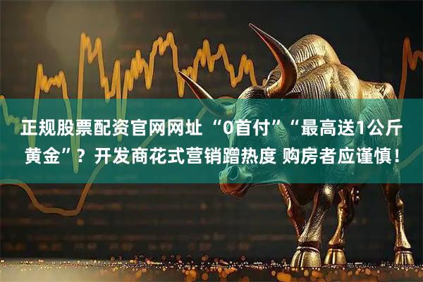 正规股票配资官网网址 “0首付”“最高送1公斤黄金”?开发商花式营销蹭热度 购房者应谨慎!