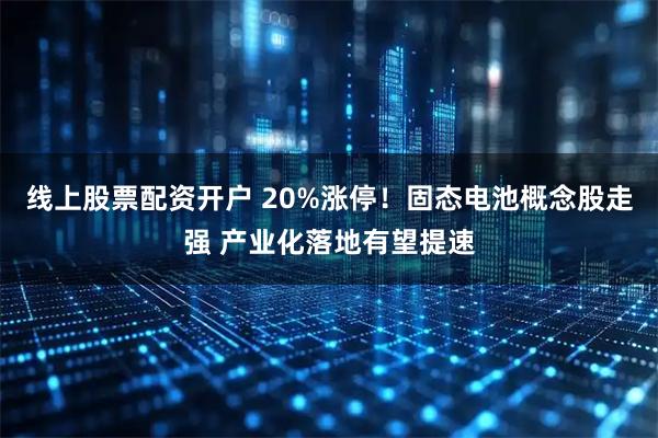 线上股票配资开户 20%涨停！固态电池概念股走强 产业化落地有望提速