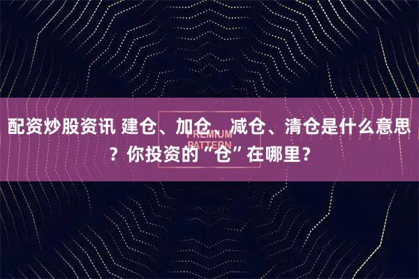 配资炒股资讯 建仓、加仓、减仓、清仓是什么意思?你投资的“仓”在哪里?