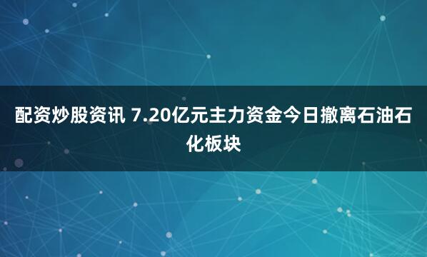 配资炒股资讯 7.20亿元主力资金今日撤离石油石化板块