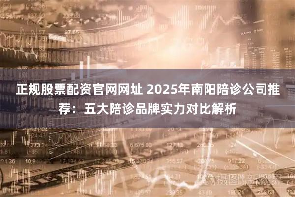 正规股票配资官网网址 2025年南阳陪诊公司推荐:五大陪诊品牌实力对比解析