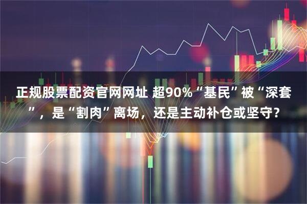 正规股票配资官网网址 超90%“基民”被“深套”,是“割肉”离场,还是主动补仓或坚守?