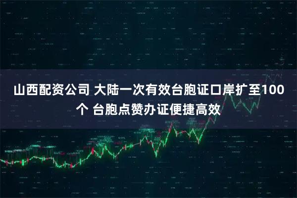 山西配资公司 大陆一次有效台胞证口岸扩至100个 台胞点赞办证便捷高效