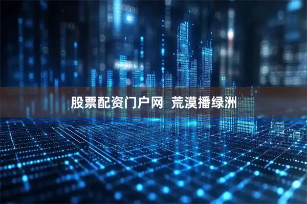 股票配资门户网  荒漠播绿洲