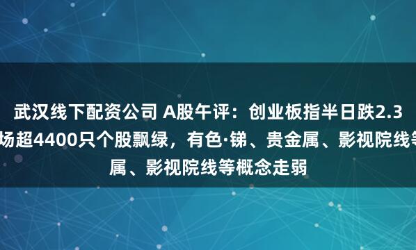 武汉线下配资公司 A股午评：创业板指半日跌2.35%，全市场超4400只个股飘绿，有色·锑、贵金属、影视院线等概念走弱