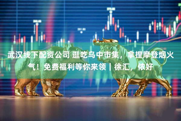 武汉线下配资公司 逛吃乌中市集,拿捏摩登烟火气!免费福利等你来领|徐汇,侬好