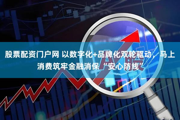 股票配资门户网 以数字化+品牌化双轮驱动,马上消费筑牢金融消保 “安心防线”