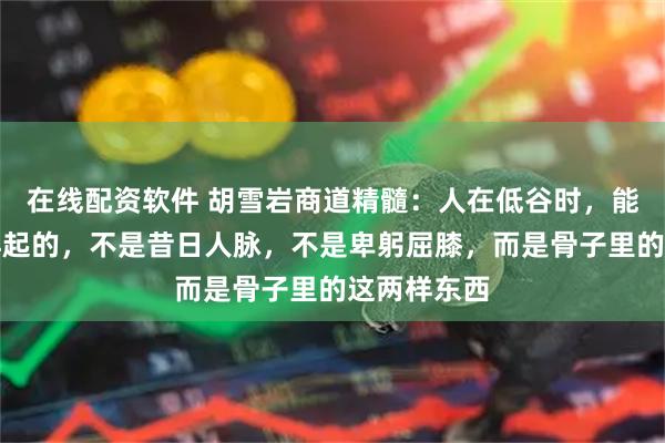 在线配资软件 胡雪岩商道精髓：人在低谷时，能帮你东山再起的，不是昔日人脉，不是卑躬屈膝，而是骨子里的这两样东西