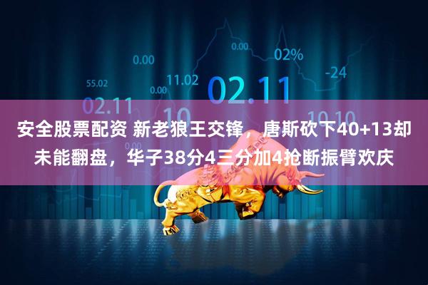 安全股票配资 新老狼王交锋，唐斯砍下40+13却未能翻盘，华子38分4三分加4抢断振臂欢庆