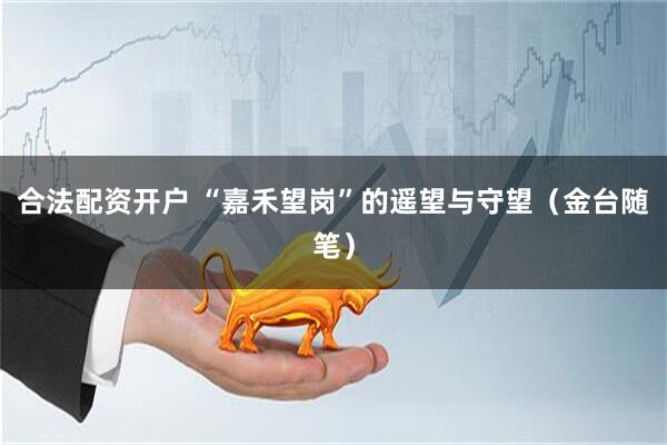 合法配资开户 “嘉禾望岗”的遥望与守望（金台随笔）