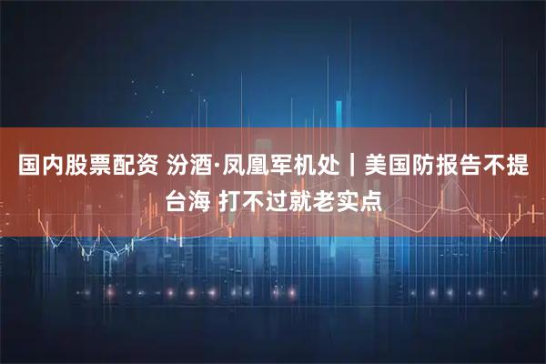 国内股票配资 汾酒·凤凰军机处｜美国防报告不提台海 打不过就老实点