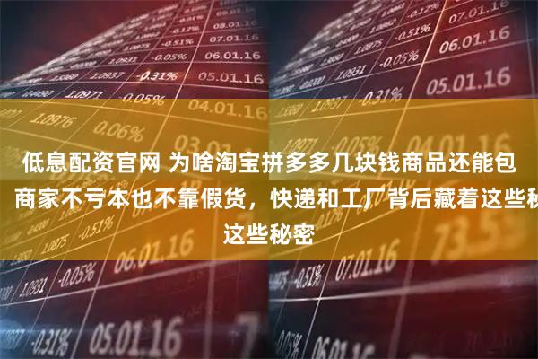 低息配资官网 为啥淘宝拼多多几块钱商品还能包邮，商家不亏本也不靠假货，快递和工厂背后藏着这些秘密