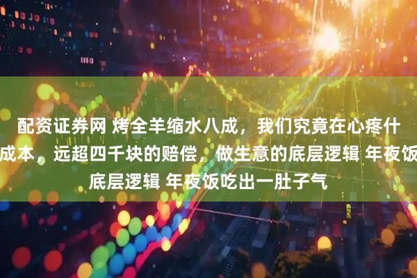 配资证券网 烤全羊缩水八成，我们究竟在心疼什么？这笔情绪成本，远超四千块的赔偿，做生意的底层逻辑 年夜饭吃出一肚子气