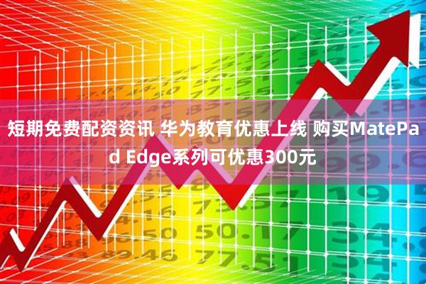 短期免费配资资讯 华为教育优惠上线 购买MatePad Edge系列可优惠300元