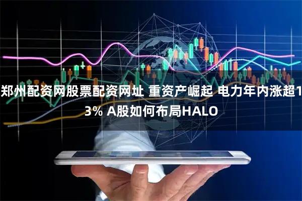 郑州配资网股票配资网址 重资产崛起 电力年内涨超13% A股如何布局HALO