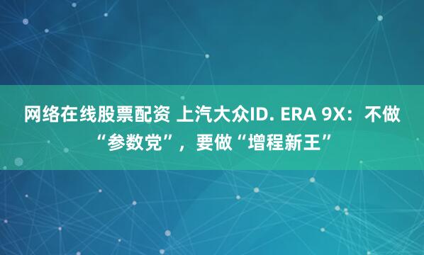 网络在线股票配资 上汽大众ID. ERA 9X:不做“参数党”,要做“增程新王”