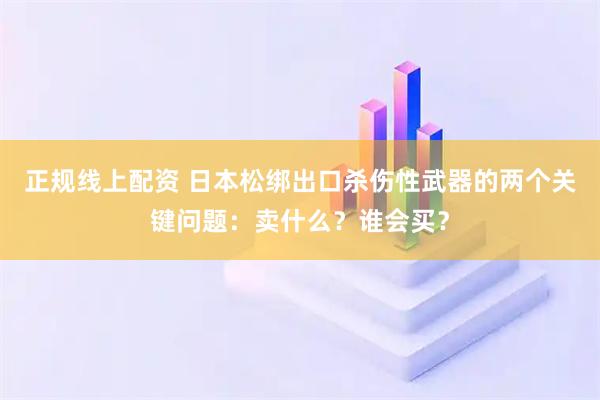 正规线上配资 日本松绑出口杀伤性武器的两个关键问题：卖什么？谁会买？